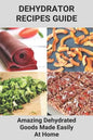 Dehydrator Recipes Guide: Amazing Dehydrated Goods Made Easily At Home: Dehydrator Recipes Australia - Paperback