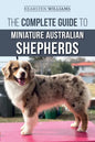 The Complete Guide to Miniature Australian Shepherds: Finding, Caring For, Training, Feeding, Socializing, and Loving Your New Mini Aussie Puppy - Paperback