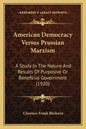 American Democracy Versus Prussian Marxism: A Study In The Nature And Results Of Purposive Or Beneficial Government (1920) - Paperback