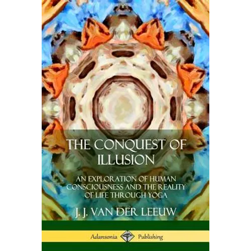 The Conquest of Illusion: An Exploration of Human Consciousness and the Reality of Life Through Yoga - Paperback