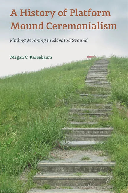 A History of Platform Mound Ceremonialism: Finding Meaning in Elevated Ground - Hardcover