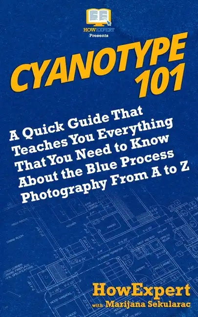 Cyanotype 101: A Quick Guide That Teaches You Everything That You Need to Know About the Blue Photography Process From A to Z - Paperback