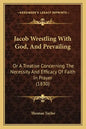 Jacob Wrestling With God, And Prevailing: Or A Treatise Concerning The Necessity And Efficacy Of Faith In Prayer (1830) - Paperback