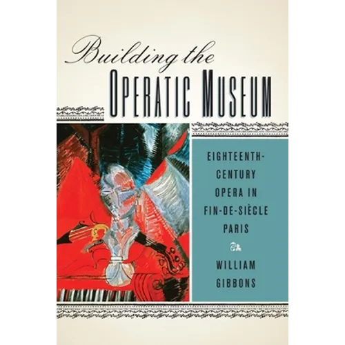 Building the Operatic Museum: Eighteenth-Century Opera in Fin-De-Siècle Paris - Paperback