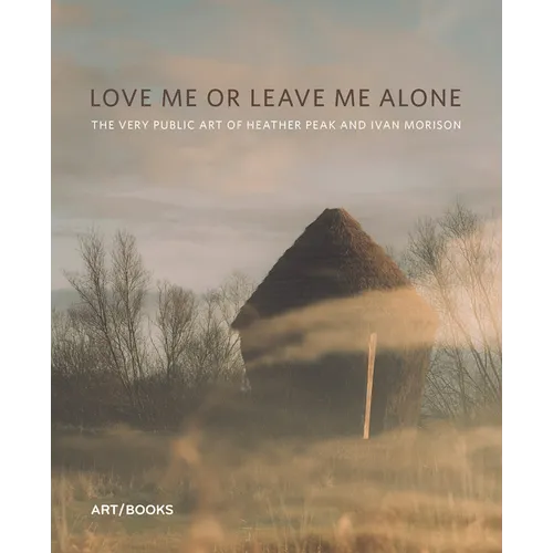 Love Me or Leave Me Alone: The Very Public Art of Heather Peak and Ivan Morison - Hardcover