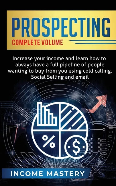 Prospecting: Increase Your Income and Learn How to Always Have a Full Pipeline of People Wanting to Buy from You Using Cold Calling - Paperback