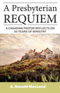 A Presbyterian Requiem: A Canadian Pastor Reflects on 50 Years of Ministry - Paperback
