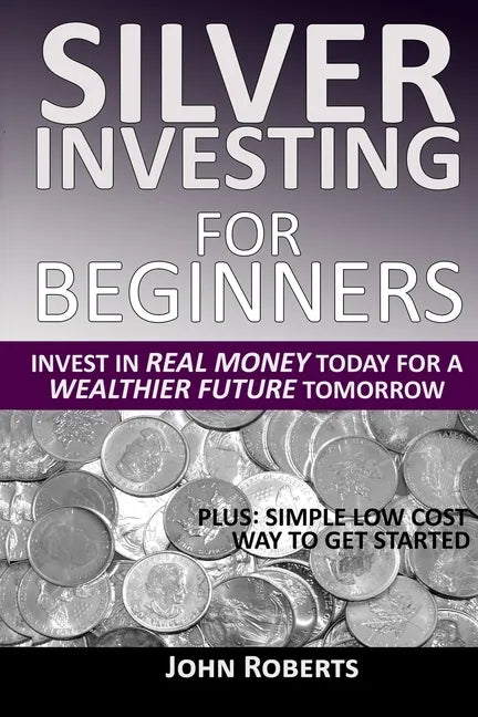 Silver Investing For Beginners: Invest In Real Money Today For A Wealthier Future Tomorrow - Paperback