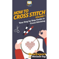 How To Cross Stitch: Your Step By Step Guide to Cross Stitching - Volume 1 - Hardcover