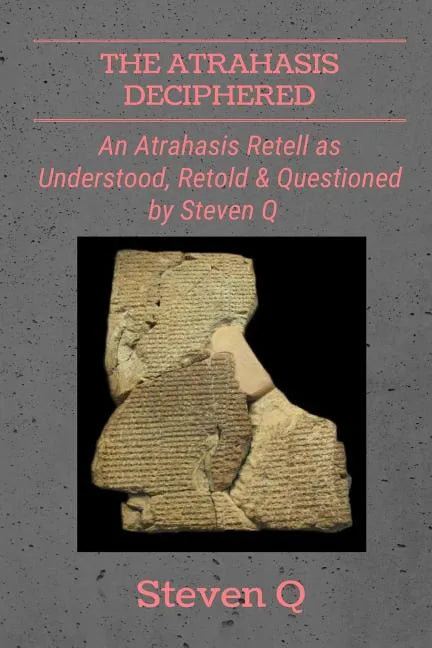 The Atrahasis Deciphered: An Atrahasis Retell As Understood, Retold and Questioned By Steven Q - Paperback