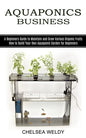 Aquaponics Business: A Beginners Guide to Maintain and Grow Various Organic Fruits (How to Build Your Own Aquaponic Garden for Beginners) - Paperback