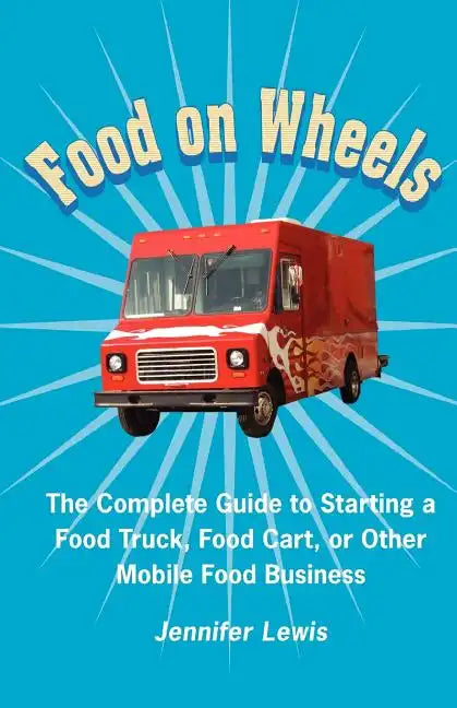 Food On Wheels: The Complete Guide To Starting A Food Truck, Food Cart, Or Other Mobile Food Business - Paperback