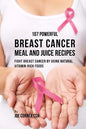 107 Powerful Breast Cancer Meal and Juice Recipes: Fight Breast Cancer by Using Natural Vitamin-Rich Foods - Paperback