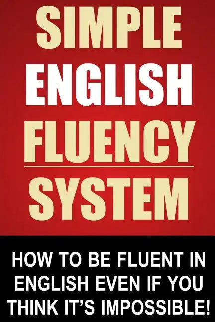 Simple English Fluency System: How To Be Fluent In English Even If You Think It's Impossible! - Paperback