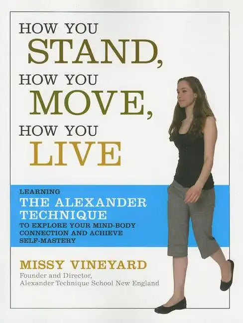How You Stand, How You Move, How You Live: Learning the Alexander Technique to Explore Your Mind-Body Connection and Achieve Self-Mastery - Paperback