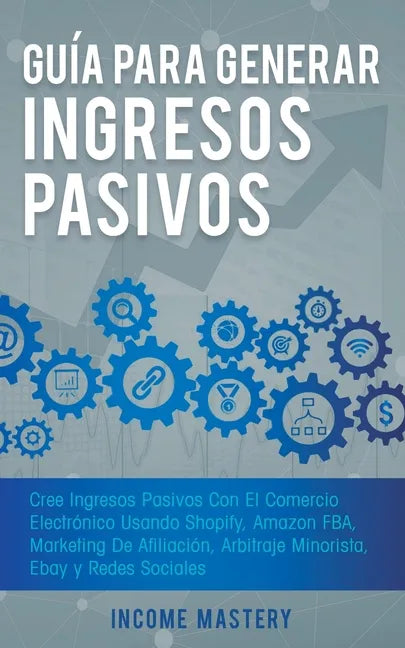 Guía Para Generar Ingresos Pasivos: Cree Ingresos Pasivos Con El Comercio Electrónico Usando Shopify, Amazon FBA, Marketing De Afiliación, Arbitraje M - Paperback