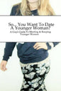 So... You Want To Date A Younger Woman?: A Guy's Guide To Meeting & Keeping Younger Women - Paperback