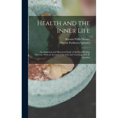 Health and the Inner Life: An Analytical and Historical Study of Spiritual Healing Theories, With an Account of the Life and Teachings of P. P. Quimby - Hardcover
