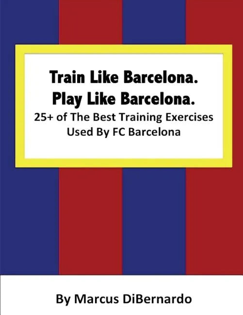 Train Like Barcelona.Play Like Barcelona.: 25+ of The Best Training Exercises Used By FC Barcelona. - Paperback