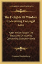 The Delights of Wisdom Concerning Conjugal Love: After Which Follow the Pleasures of Insanity Concerning Scortatory Love - Paperback