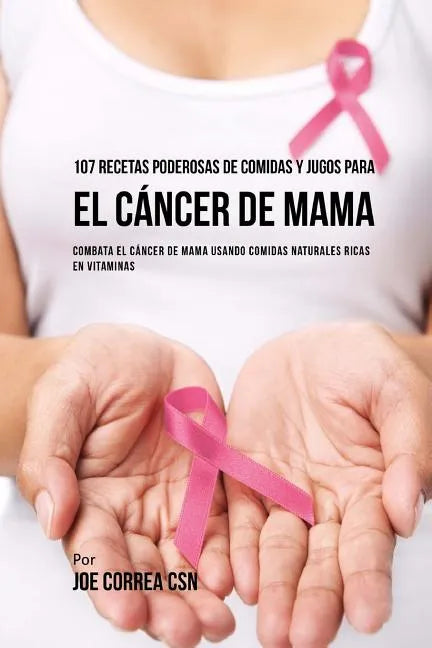 107 Recetas Poderosas de Comidas y Jugos Para El Cáncer de Mama: Combata El Cáncer de Mama Usando Comidas Naturales Ricas en Vitaminas - Paperback