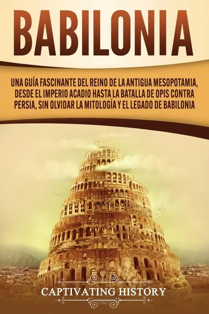 Babilonia: Una guía fascinante del reino de la antigua Mesopotamia, desde el Imperio acadio hasta la batalla de Opis contra Persi - Paperback