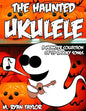 The Haunted Ukulele: A Monster Collection of 59 Spooky Songs: Covering Disasters, Murder Ballads, Gruesome Tongue Twisters, Ghostly Rags, D - Paperback