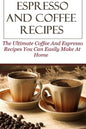 Espresso And Coffee Recipes: The Ultimate Coffee And Espresso Recipes You Can Easily Make At Home - Paperback
