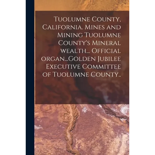 Tuolumne County, California. Mines and Mining Tuolumne County's Mineral Wealth... Official Organ...Golden Jubilee Executive Committee of Tuolumne Coun - Paperback