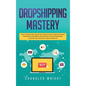 Dropshipping: Mastery - How to Make Money Online and Create $10,000+/Month in Passive Income with Ecommerce Using Shopify, Affiliate Marketing, Bloggi - Hardcover
