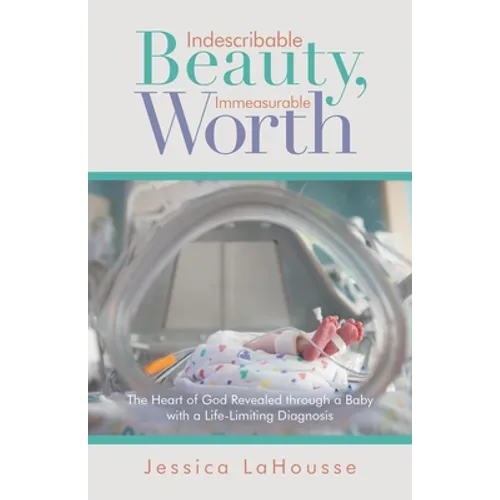 Indescribable Beauty, Immeasurable Worth: The Heart of God Revealed Through a Baby with a Life-Limiting Diagnosis - Paperback