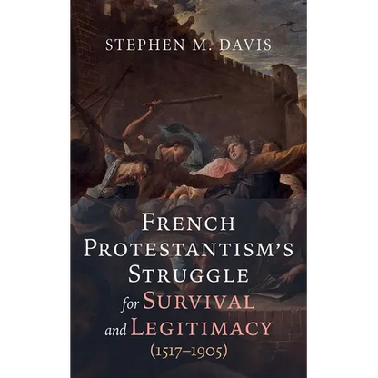 French Protestantism's Struggle for Survival and Legitimacy (1517-1905) - Paperback