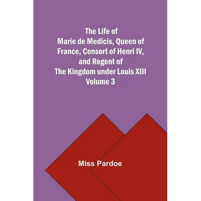 The Life of Marie de Medicis, Queen of France, Consort of Henri IV, and Regent of the Kingdom under Louis XIII - Volume 3 - Paperback
