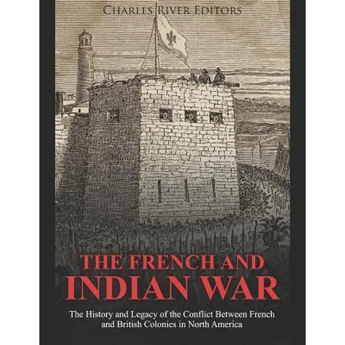 The French and Indian War: The History and Legacy of the Conflict Between French and British Colonies in North America - Paperback
