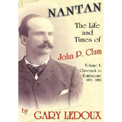 Nantan - The Life and Times of John P. Clum: Volume 1: Claverack to Tombstone 1851-1882 - Hardcover