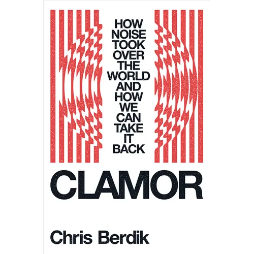 Clamor: How Noise Took Over the World - And How We Can Take It Back - Hardcover