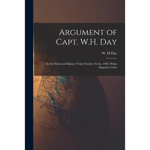 Argument of Capt. W.H. Day: in the Haywood-Skinner Trial, October Term, 1903, Wake Superior Court - Paperback