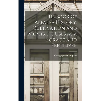 The Book of Alfalfa;History, Cultivation and Merits. Its Uses as a Forage and Fertilizer - Hardcover