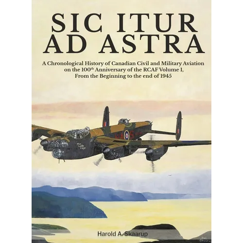 Sic Itur Ad Astra: A Chronological History of Canadian Civil and Military Aviation on the 100th Anniversary of the RCAF Volume 1, From th - Hardcover