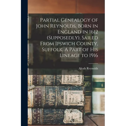 Partial Genealogy of John Reynolds, Born in England in 1612 (supposedly), Sailed From Ipswich County, Suffolk. A Part of his Lineage to 1916 - Paperback