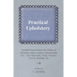 Practical Upholstery - Detailed Instructions for Chairs of All Kinds, Suites, Settees, Divan Beds, Etc - Also Materials, Tools, Frames, Covers, Spring - Paperback