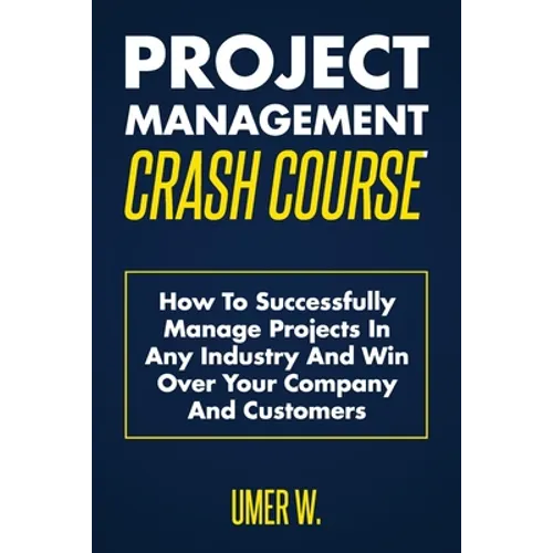 Project Management Crash Course: How To Successfully Manage Projects In Any Industry And Win Over Your Company And Customers - Paperback