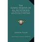 The Gospel Worthy of All Acceptation: Or the Duty of Sinners to Believe in Jesus Christ (1805) - Paperback