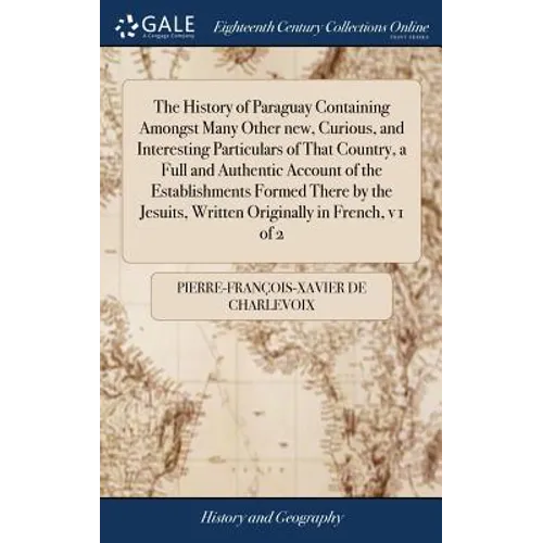The History of Paraguay Containing Amongst Many Other new, Curious, and Interesting Particulars of That Country, a Full and Authentic Account of the E - Hardcover