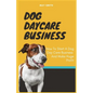 Dog Daycare Business: How To Start A Dog Day Care Business And Make Huge Profit - Paperback