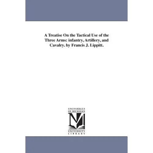 A Treatise On the Tactical Use of the Three Arms: infantry, Artillery, and Cavalry. by Francis J. Lippitt. - Paperback
