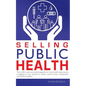 Selling Public Health: The no B.S. sales and marketing guide for local health departments struggling to stay relevant in today's world of epi - Paperback
