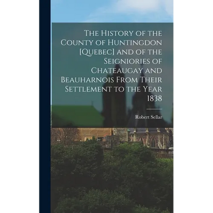 The History of the County of Huntingdon [Quebec] and of the Seigniories of Chateaugay and Beauharnois From Their Settlement to the Year 1838 - Hardcover