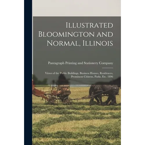 Illustrated Bloomington and Normal, Illinois; Views of the Public Buildings, Business Houses, Residences, Prominent Citizens, Parks, Etc. 1896 - Paperback