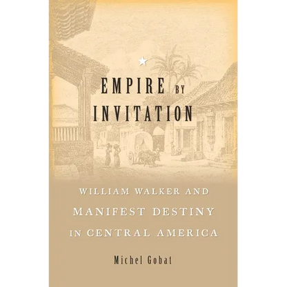 Empire by Invitation: William Walker and Manifest Destiny in Central America - Hardcover